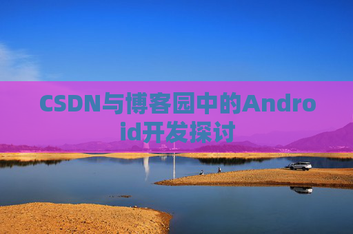 CSDN与博客园中的Android开发探讨
