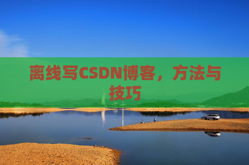 离线写CSDN博客，方法与技巧